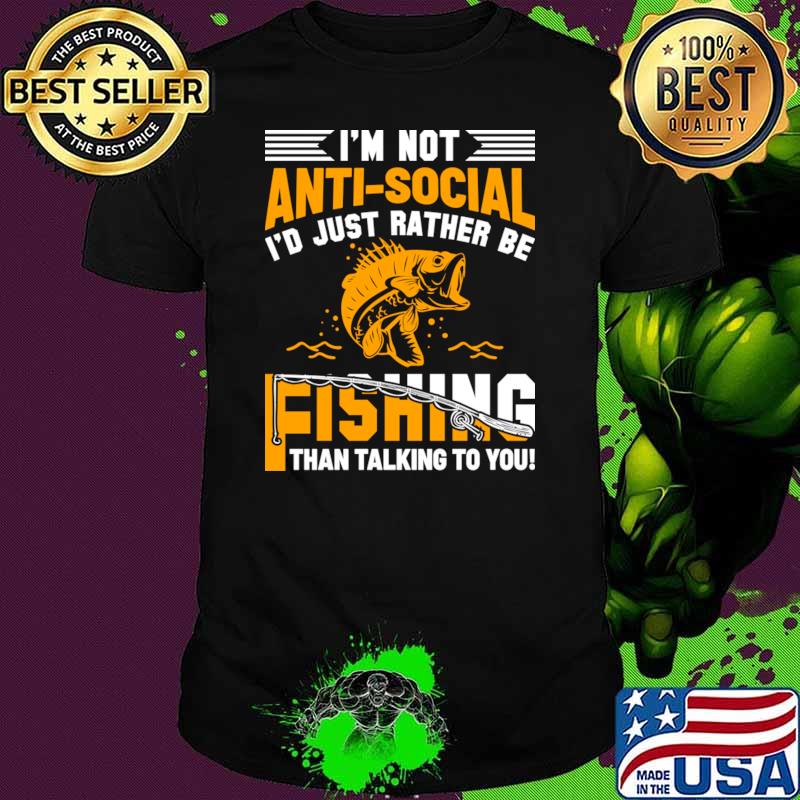 I'm Not Anti-Social I'd Just Rather Be Fishing Than Talking To You T-Shirt