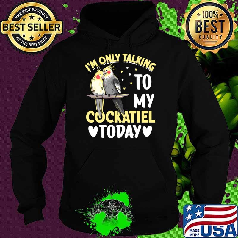 I'm Only Talking To My Cockatiel Today I Cockatiel T-Shirt Hoodie I'm Only Talking To My Cockatiel Today I Cockatiel T-Shirt Hoodie