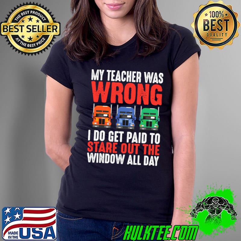 My Teacher Wrong Get Paid Out The Window Trucker Geschenk Truck Driver T-Shirt My Teacher Wrong Get Paid Out The Window Trucker Geschenk Truck Driver T-Shirt