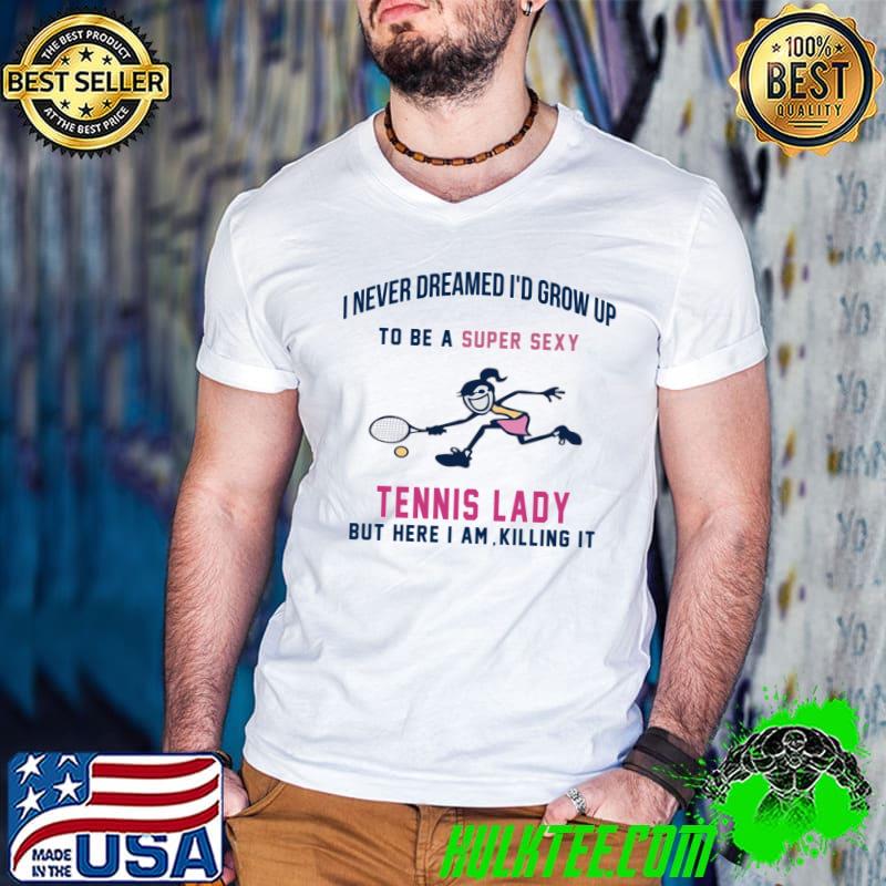 Never dreamed grow up be a super sexy tennis lady here i am killing it T-Shirt Never dreamed grow up be a super sexy tennis lady here i am killing it T-Shirt