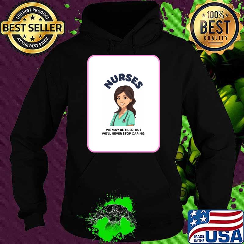Nurses We May Be Tired But We'll Never Stop Caring T-Shirt Hoodie Nurses We May Be Tired But We'll Never Stop Caring T-Shirt Hoodie