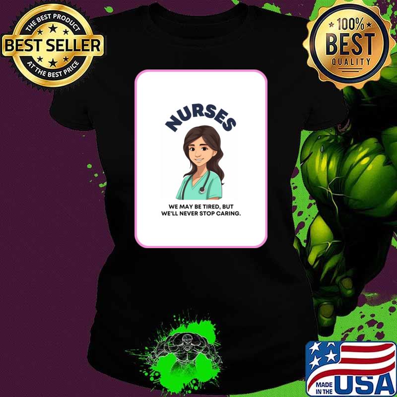 Nurses We May Be Tired But We'll Never Stop Caring T-Shirt Ladies tee Nurses We May Be Tired But We'll Never Stop Caring T-Shirt Ladies tee