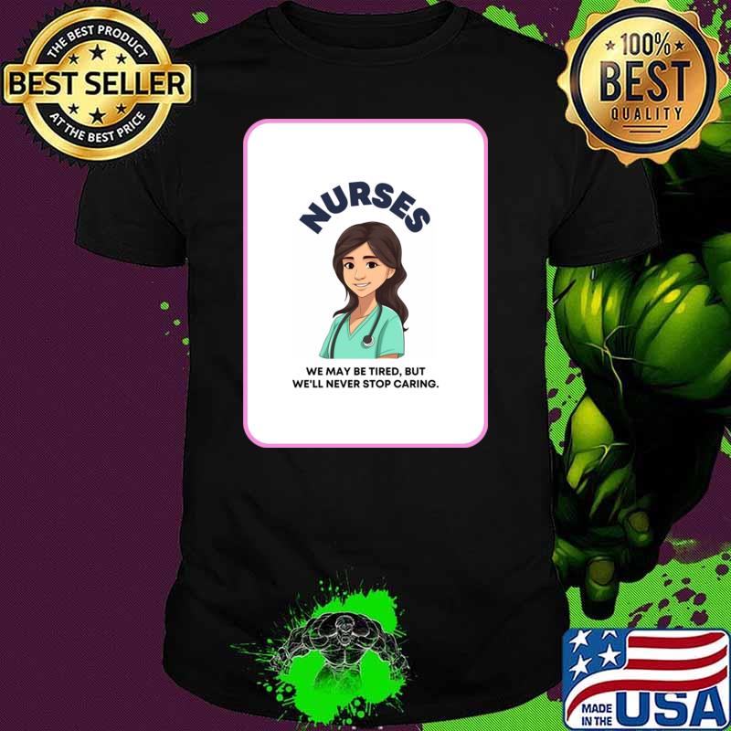 Nurses We May Be Tired But We'll Never Stop Caring T-Shirt Nurses We May Be Tired But We'll Never Stop Caring T-Shirt