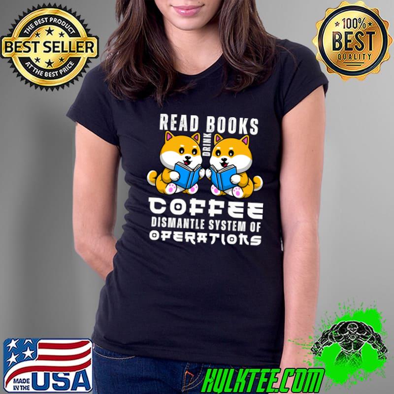 Read Books Drink Coffee And Dismantle System Of Operations T-Shirt