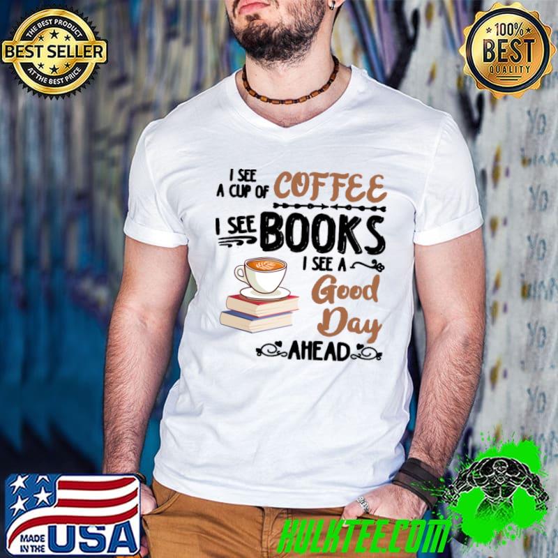 See a cup of coffee i see books i set a good day ahead T-Shirt