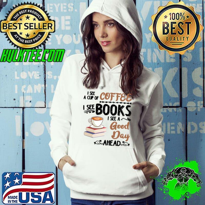 See a cup of coffee i see books i set a good day ahead T-Shirt Hoodie See a cup of coffee i see books i set a good day ahead T-Shirt Hoodie