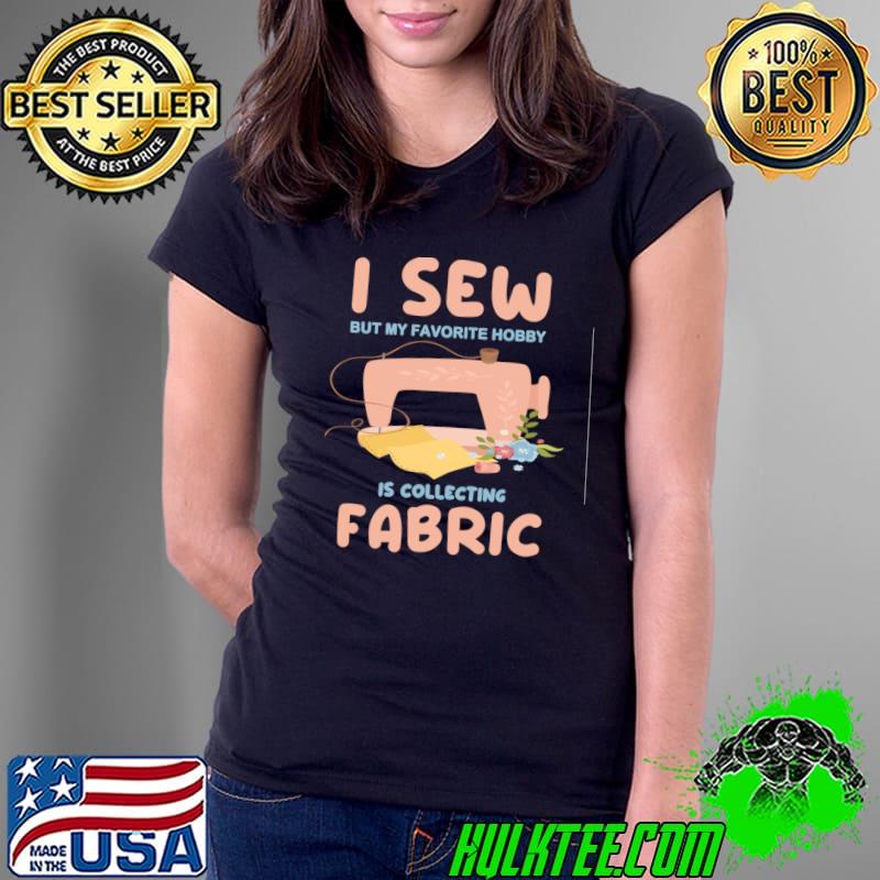 Sew but my favorite hobby is collecting fabric flowers T-Shirt