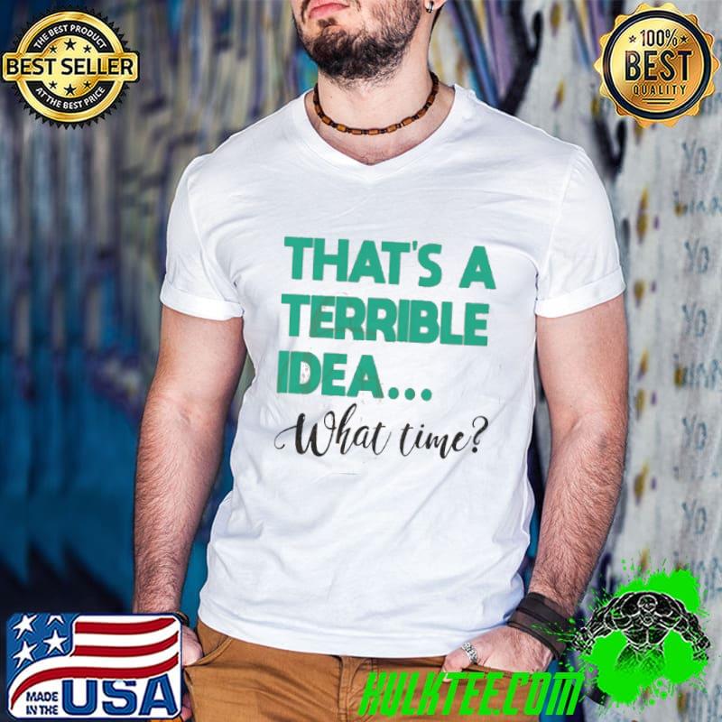 That's A Terrible Idea... What Time shirt