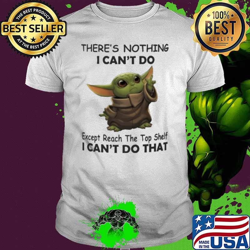 There's nothing I can't do except reach the top shelf I can't do that baby yoda shirt