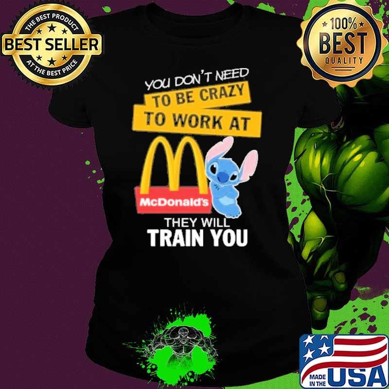 You don't need to be crazy to work at McDonald's they will train you stitch s Ladies tee You don't need to be crazy to work at McDonald's they will train you stitch s Ladies tee