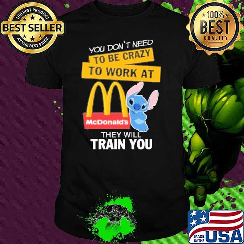 You don't need to be crazy to work at McDonald's they will train you stitch shirt