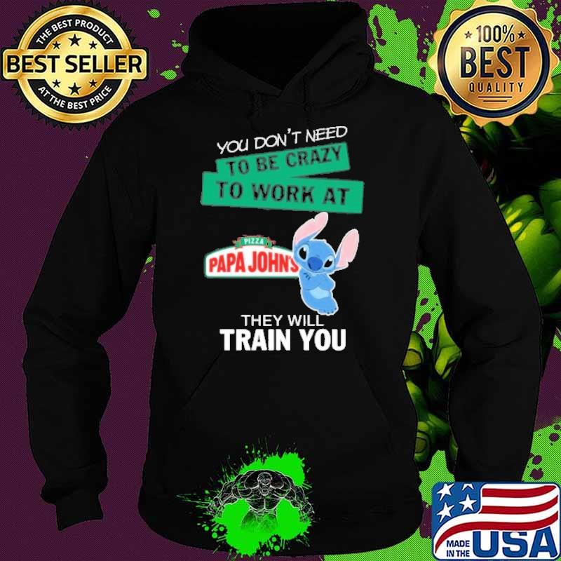 You don't need to be crazy to work at Pizza papa john's they will train you stitch s Hoodie You don't need to be crazy to work at Pizza papa john's they will train you stitch s Hoodie