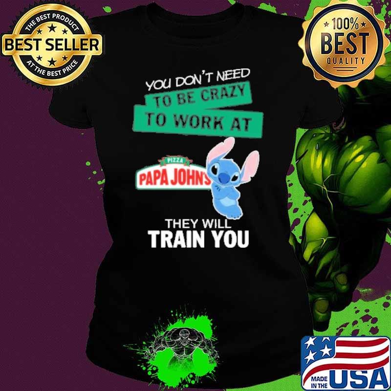 You don't need to be crazy to work at Pizza papa john's they will train you stitch s Ladies tee You don't need to be crazy to work at Pizza papa john's they will train you stitch s Ladies tee