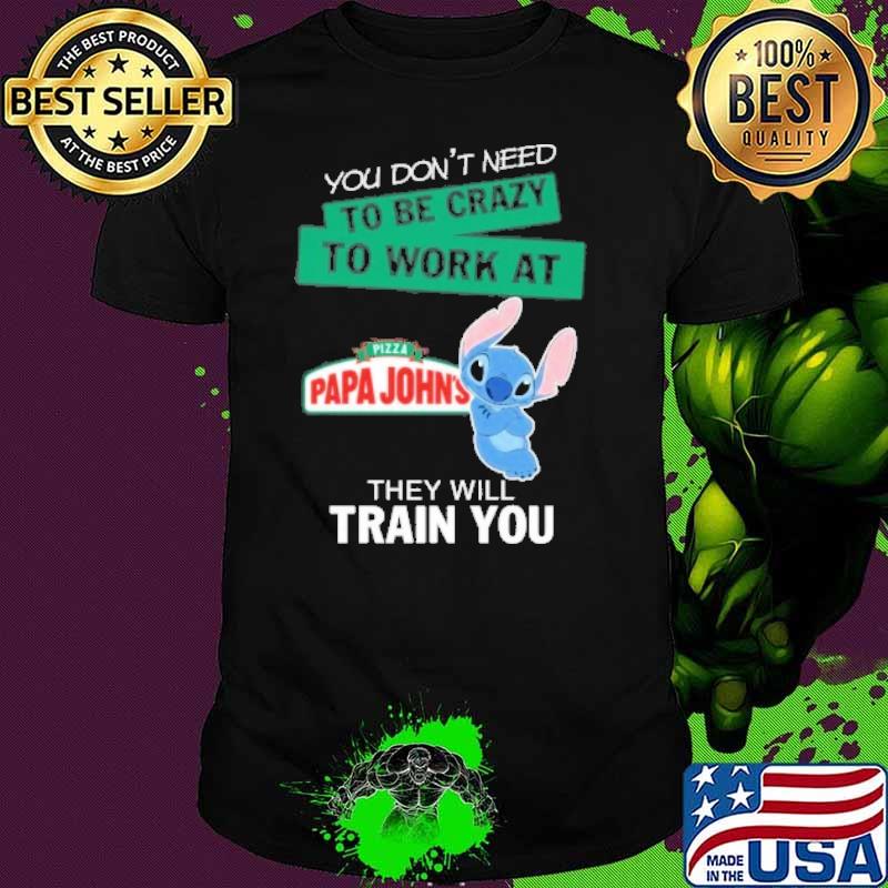 You don't need to be crazy to work at Pizza papa john's they will train you stitch shirt