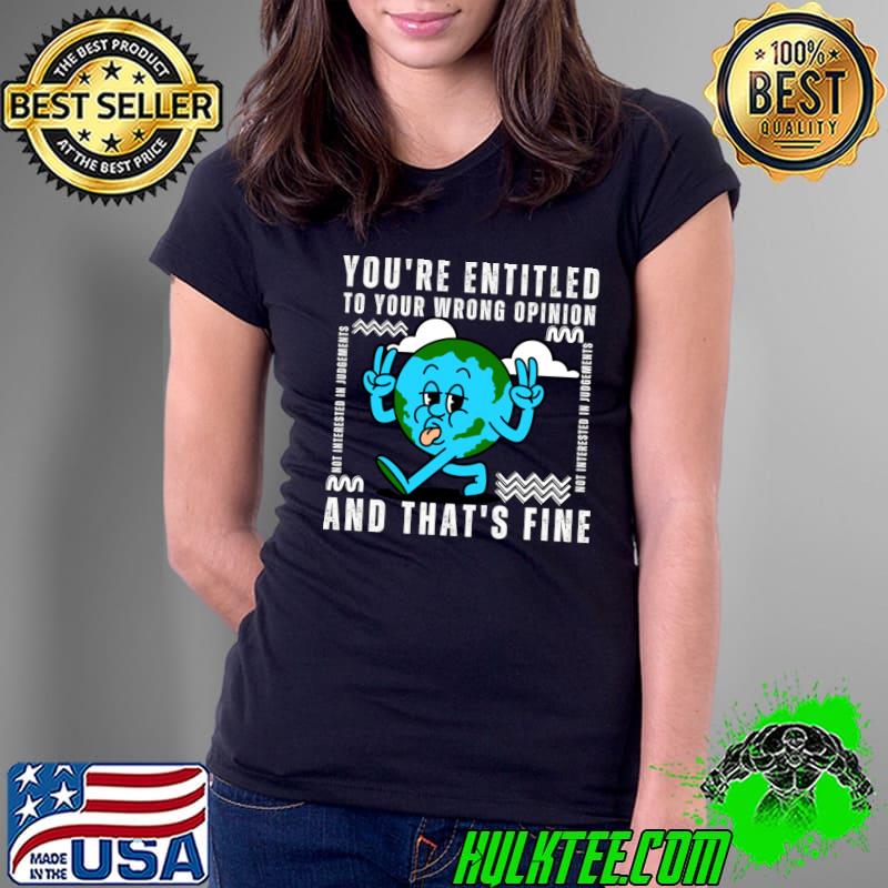 You’re Entitled To Your Wrong Opinion And That's Fine Earth T-Shirt