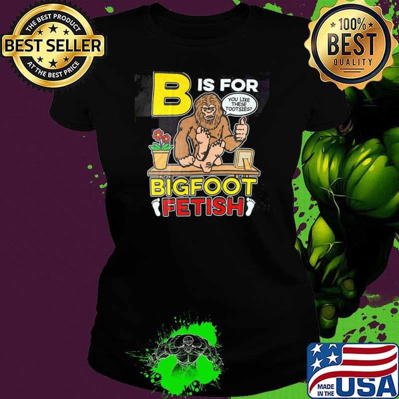 B is for bigfoot fetish you like these tootsies T-Shirt