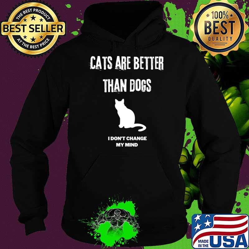 Cats are better than dogs I dont change my mind T-Shirt Hoodie Cats are better than dogs I dont change my mind T-Shirt Hoodie