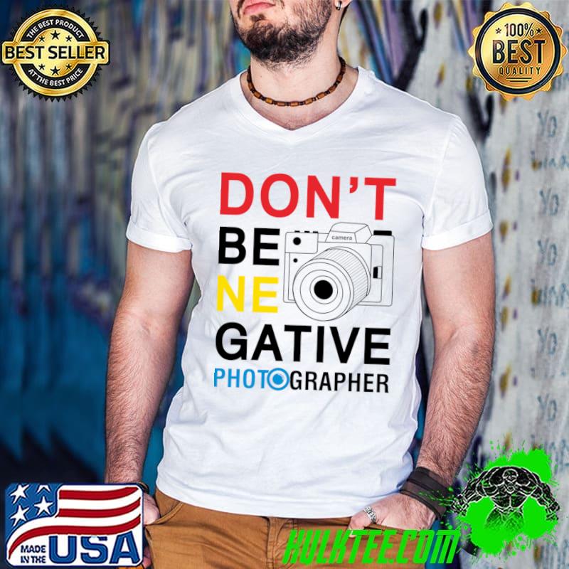 Don't be negative photographer T-Shirt Don't be negative photographer T-Shirt