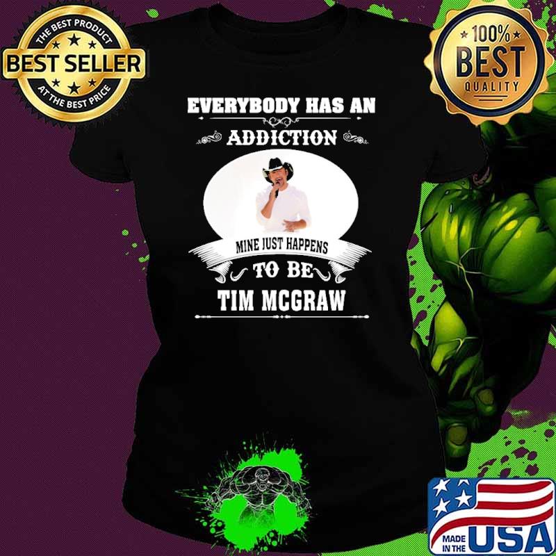 Everybody has an addiction mine just happens to be TIm Mcgraw shirt