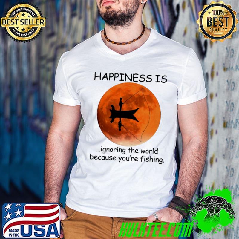 Happiness is ignoring the world because you're fishing bloodmoon shirt