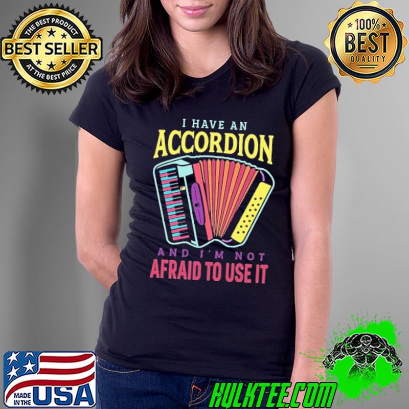 I have an accordion and i'm not afraid to use it s Ladies Tee I have an accordion and i'm not afraid to use it s Ladies Tee