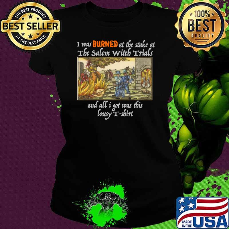 I Was Burned At The Stake At Salem Witch Trials And All Was This Lousy shirt