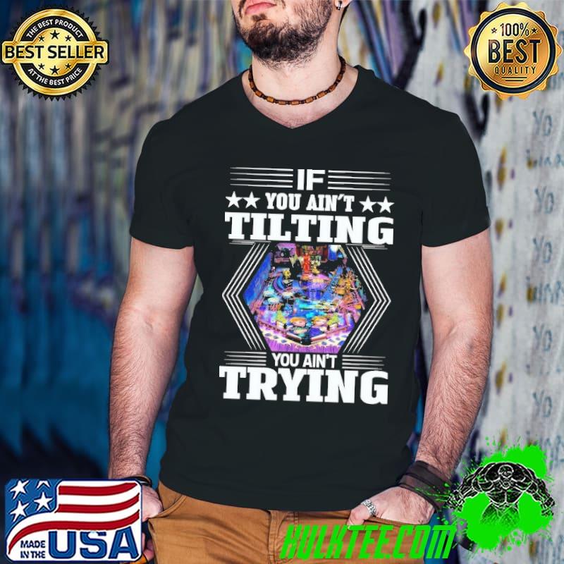 If You Ain't Tilting You Ain't Trying Pinball shirt