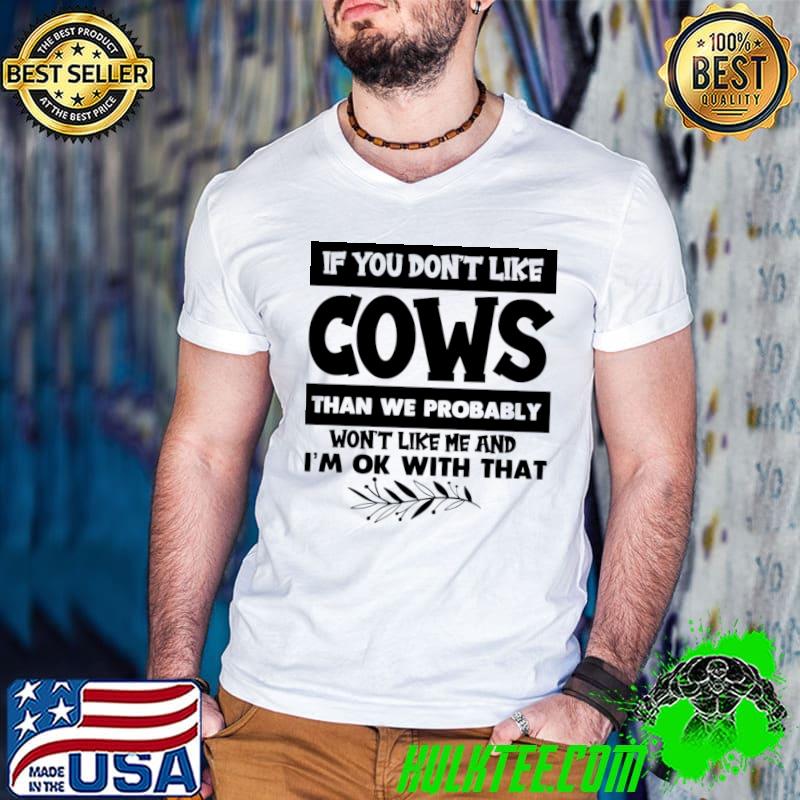 If You Don't Like Cows Than We Probably Like Me And Ok With A That T-Shirt
