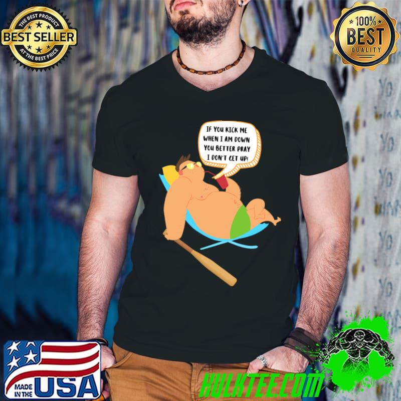 If You Kick Me When I Am Down You Better Pray I Don't Get Up T-Shirt