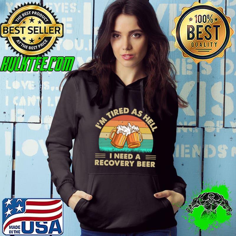 I'm Tired As Hell I Need A Recovery Beer Vintage T-Shirt Hoodie I'm Tired As Hell I Need A Recovery Beer Vintage T-Shirt Hoodie
