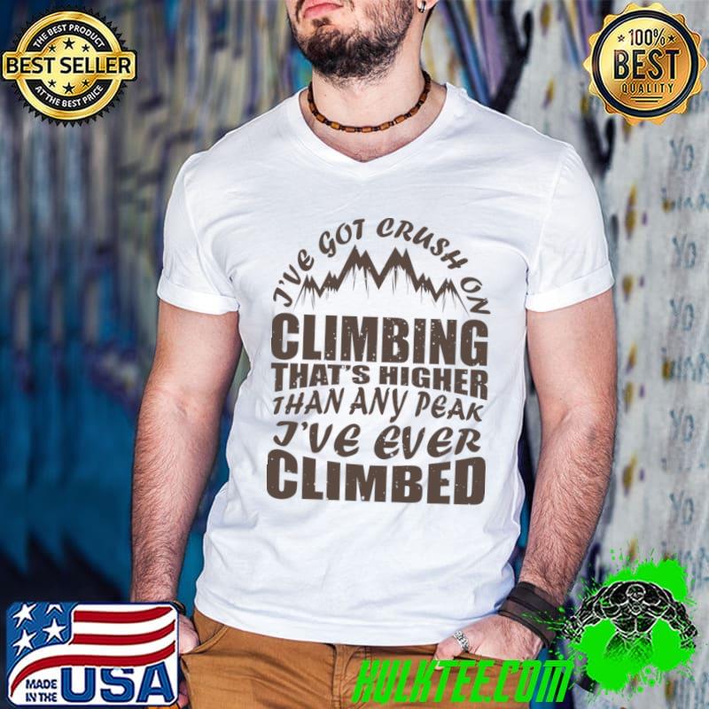I've got crush on climbing that's higher than any peak ever climbed T-Shirt