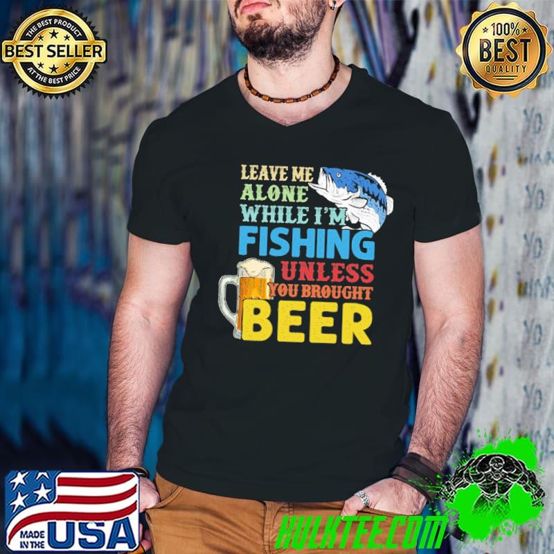 Leave Me Alone While I'm Fishing Unless You Brought Beer shirt