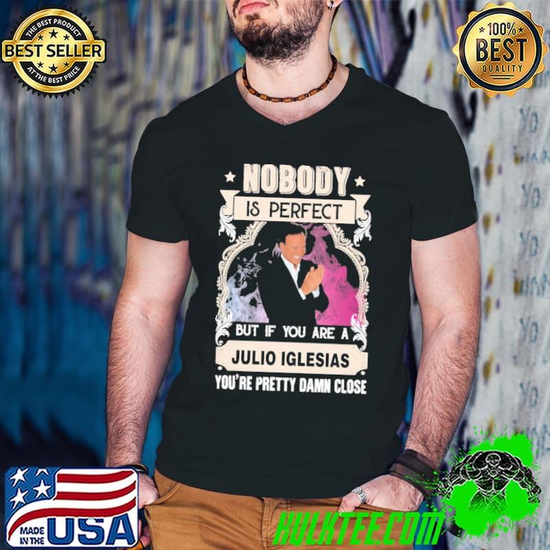 Noboday is perfect but if you are Julio Iglesias pretty damn close shirt