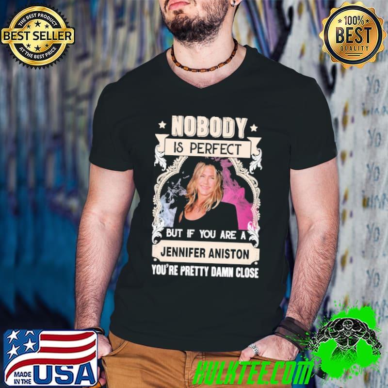 Nobody is perfect Jennifer Aniston pretty damn close shirt