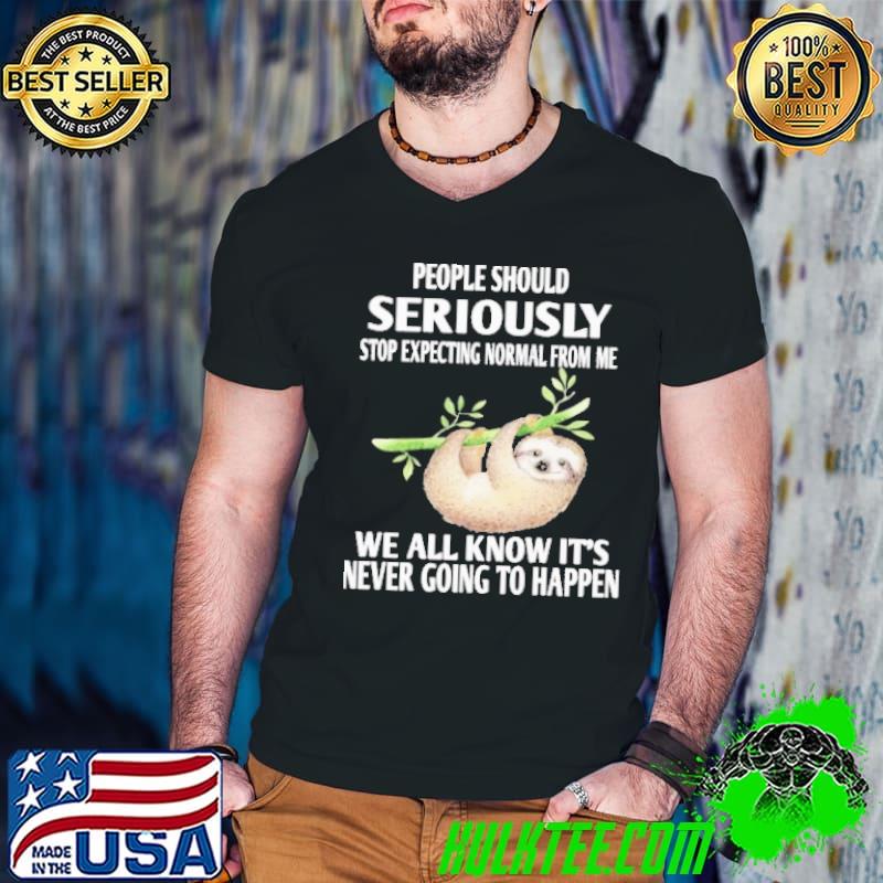 People should seriously expecting normal from me sloth shirt