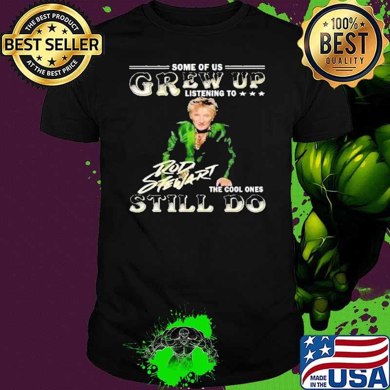 Some of us grew up listening to Rod Stewart the cool ones still do shirt