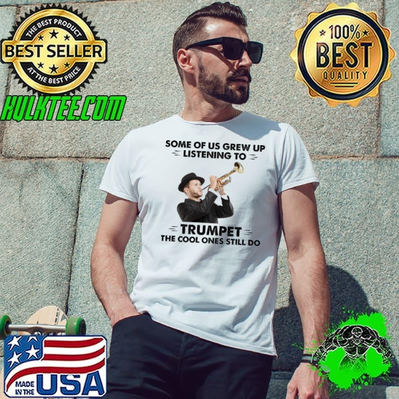 Some Of Us Grew Up Listening To Trumpet The Cool Ones Still Do Trumpet shirt
