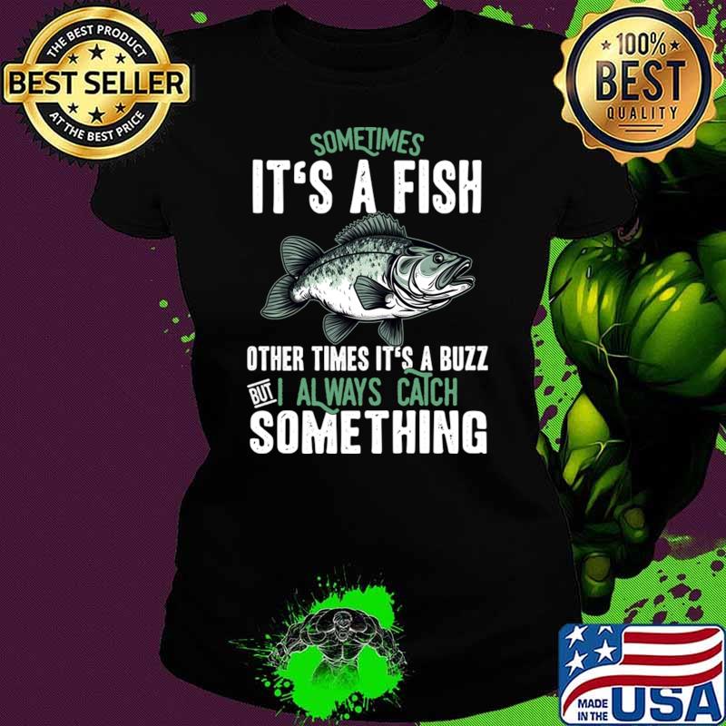 Sometimes It's A Fish Other Times A Buzz Always Catch Something Fishing T-Shirt
