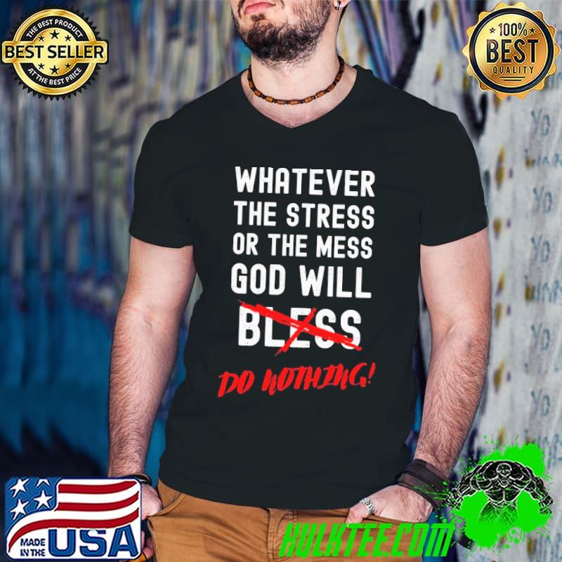 Whatever the stress or the mess god will do nothing shirt