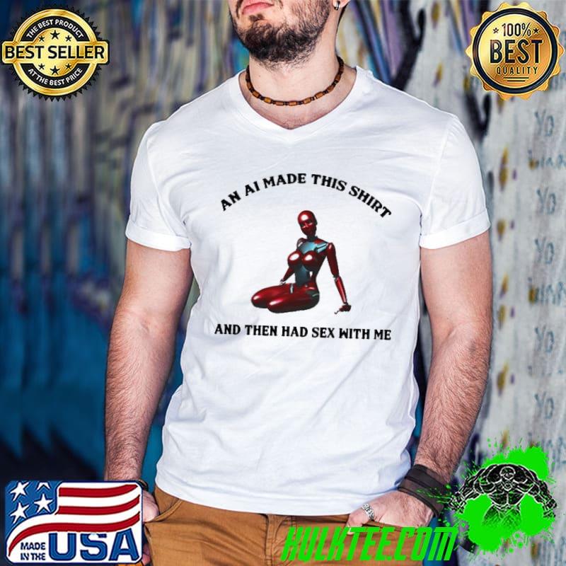 An Ai Made This Shirt And Then Had Sex With Me shirt