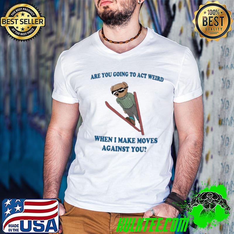 Are You Going To Act Weird When I Make Moves Against You bear shirt
