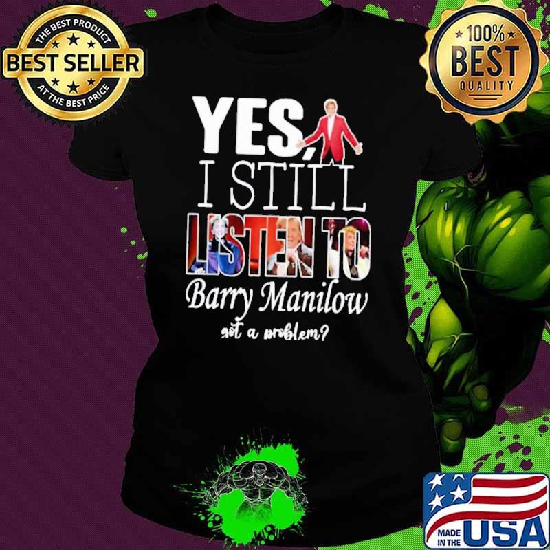 Best yes i still listen to Barry Manilow got a problem shirt