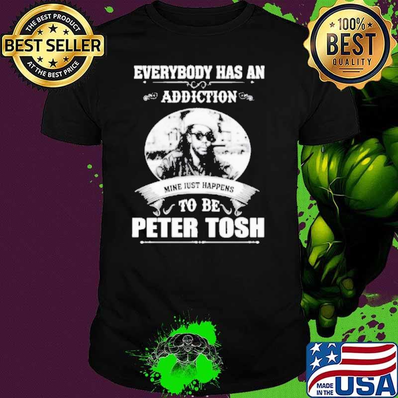 Everybody has an addiction mine just happens to be Peter Tosh shirt