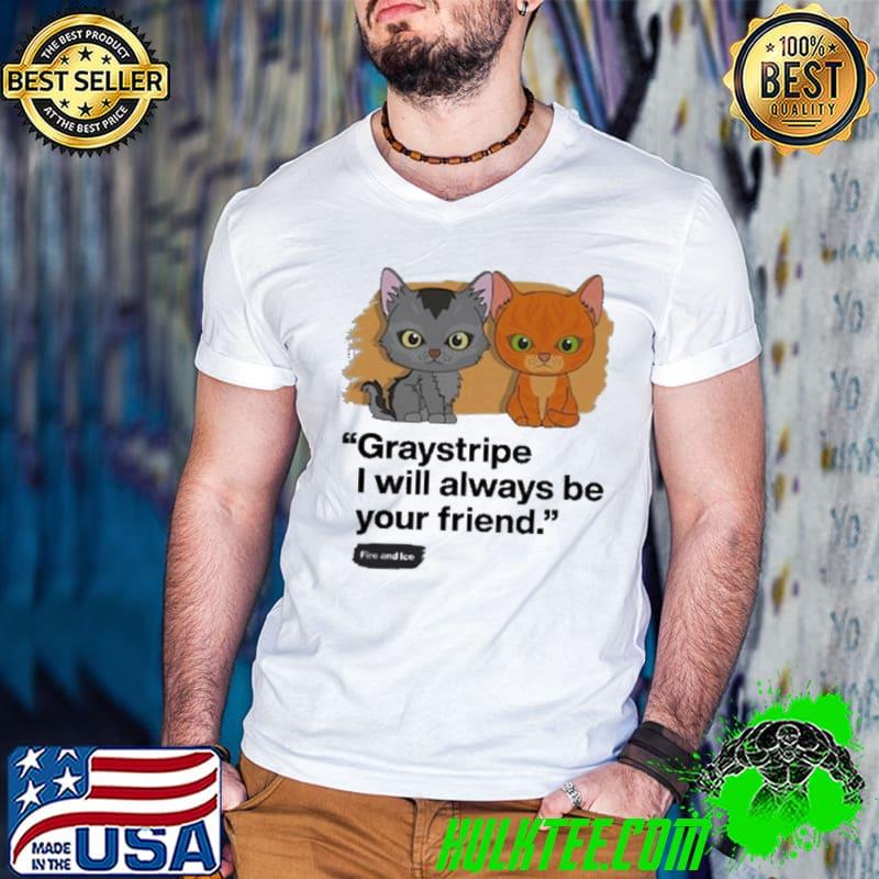 Graystripe I Will Always Be Your Friend Fire And Ice Cat shirt Graystripe I Will Always Be Your Friend Fire And Ice Cat shirt
