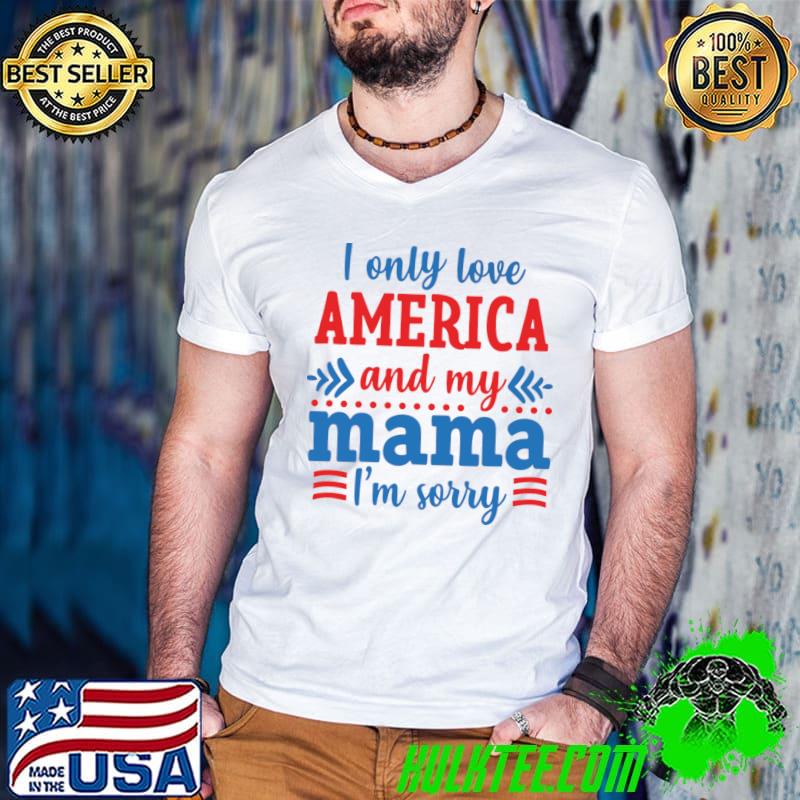 I only love america and my mama sorry 4th of July T-Shirt