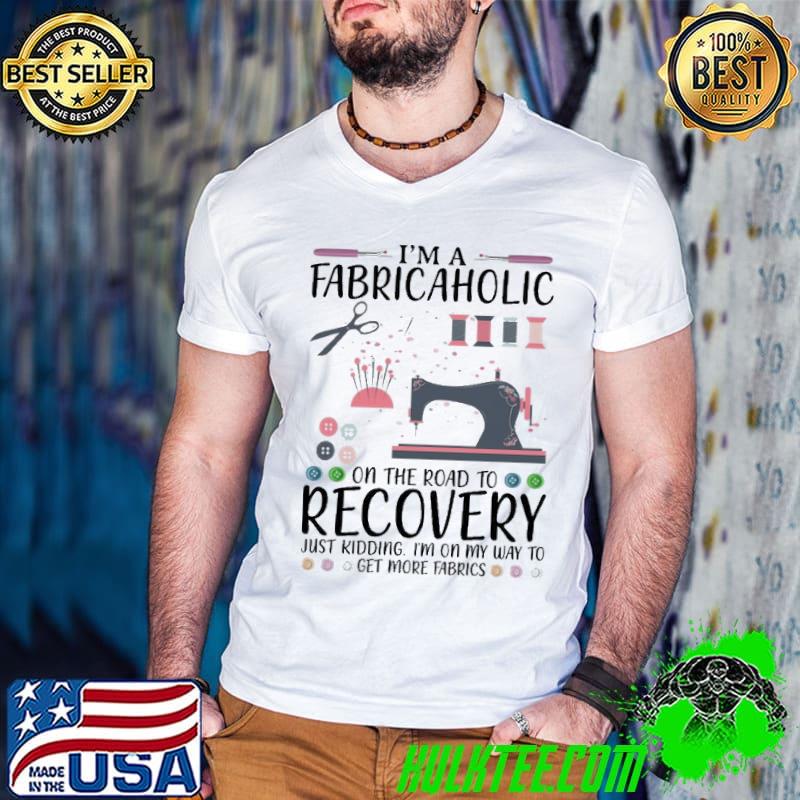 I'm A Fabricaholic On The Road To Recovery Just Kidding Sewing shirt