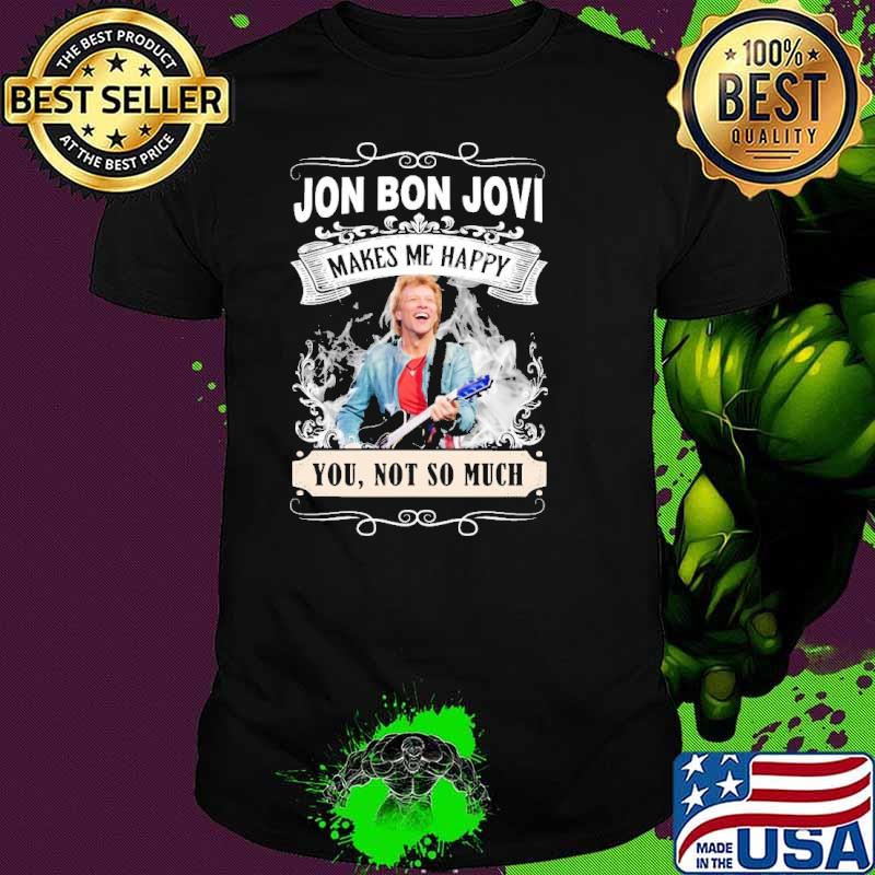 Make me happy Jon Bon Jovi you not so much shirt