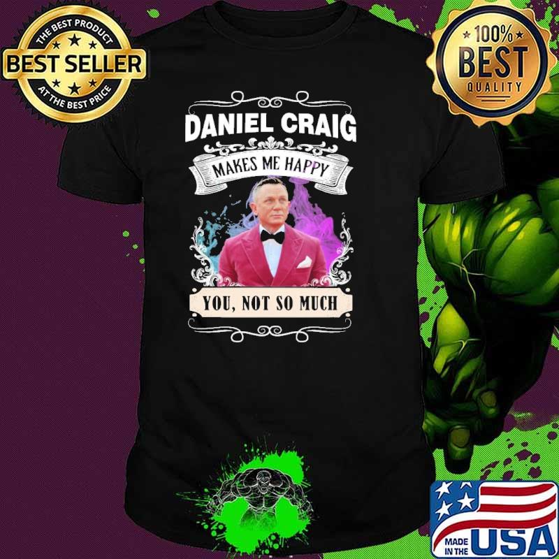 Makes me happy Daniel Craig you not so much shirt