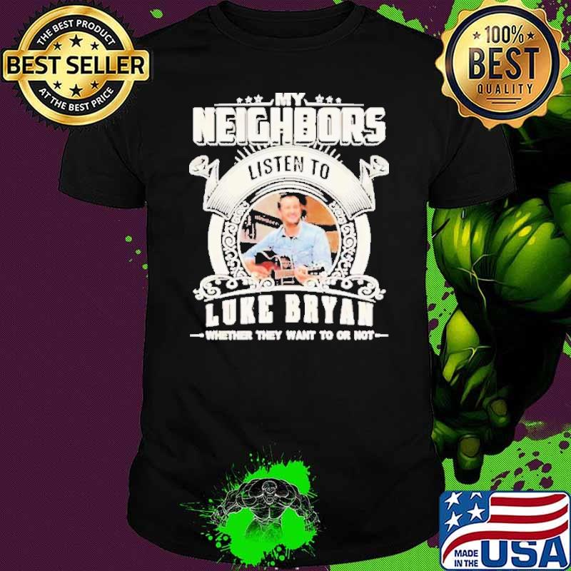 My neighbors listen to Luke Bryan whether they want to or not shirt