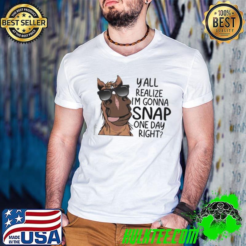 Original y'All Realize I'm Gonna Snap One Day Right Horse shirt